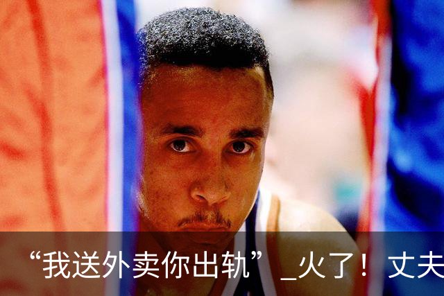 “我送外卖你出轨” 火了！丈夫送外卖养家，妻子一年交往十多人
