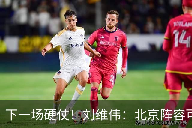 下一场硬仗！刘维伟：北京阵容可以说是国家队 但主场肯定全力争胜