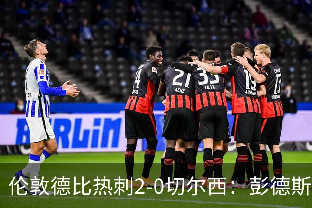 伦敦德比热刺2-0切尔西：彭德斯乌龙终结切尔西颓势