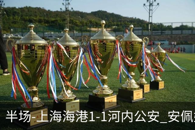 半场-上海海港1-1河内公安 安佩姆建功+失良机蒯纪闻造险