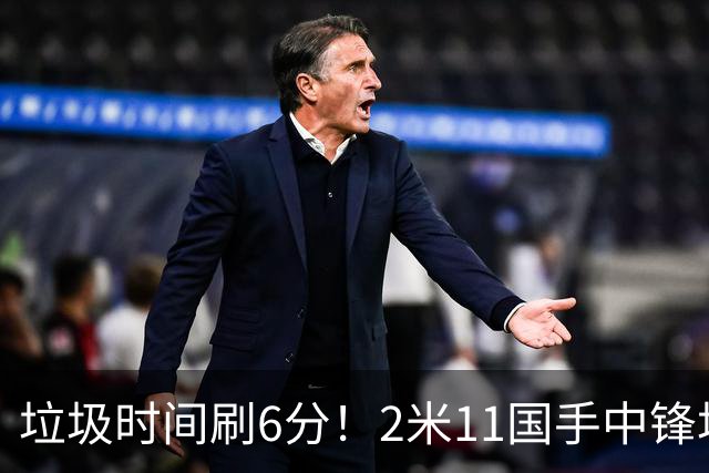 垃圾时间刷6分！2米11国手中锋场均不到2篮板，球迷：比阿日还软