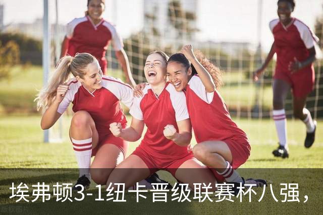 埃弗顿3-1纽卡晋级联赛杯八强，格里利什因违纪缺席