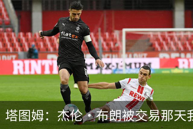 塔图姆：杰伦·布朗被交易那天我就联系了他 打过电话也发过短信