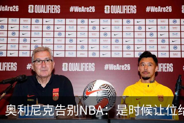 奥利尼克告别NBA：是时候让位给年轻一代了