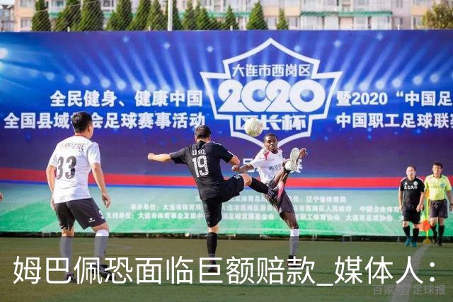 姆巴佩恐面临巨额赔款 媒体人：赞助商只能解约表达愤慨 很难索赔