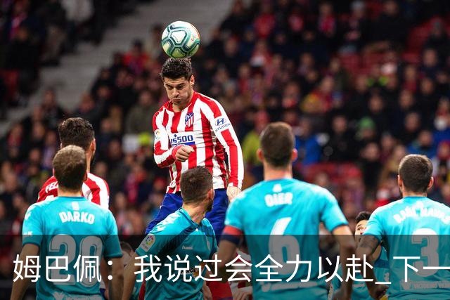姆巴佩：我说过会全力以赴 下一回合继续攻击皇马
