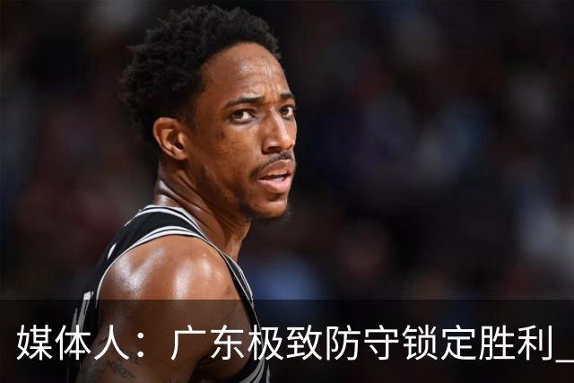 媒体人：广东极致防守锁定胜利 胡明轩改打控卫场均6.8助创新高