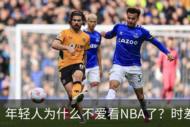 年轻人为什么不爱看NBA了？时差、付费、观赏性都是原因
