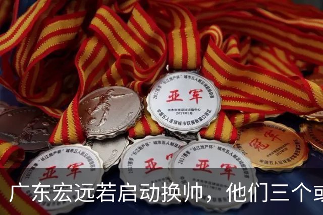 广东宏远若启动换帅，他们三个或将最有希望当选！
