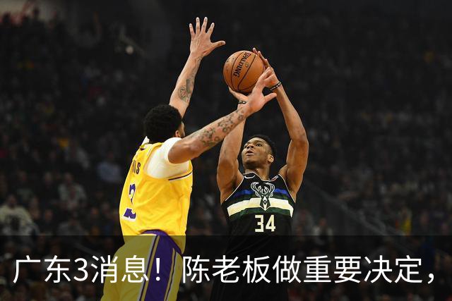 广东3消息！陈老板做重要决定，徐杰或落选国家队，杨溢有望上位