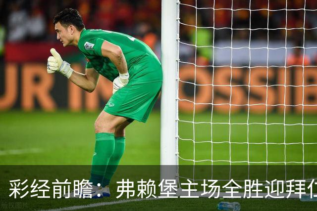 彩经前瞻：弗赖堡主场全胜迎拜仁，孔帕尼缺席仍看好客胜