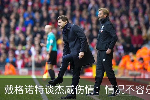 戴格诺特谈杰威伤情：情况不容乐观 球队现在的状态非常糟糕