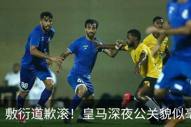 敷衍道歉滚！皇马深夜公关貌似毫无诚意，球迷：不解约球员 绝不接受