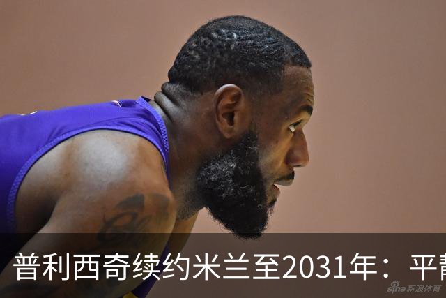 普利西奇续约米兰至2031年：平静宣言与德比救赎渴望