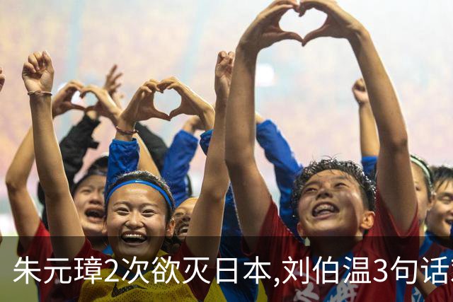 朱元璋2次欲灭日本,刘伯温3句话劝谏,300年后才懂:他怕的不是倭寇