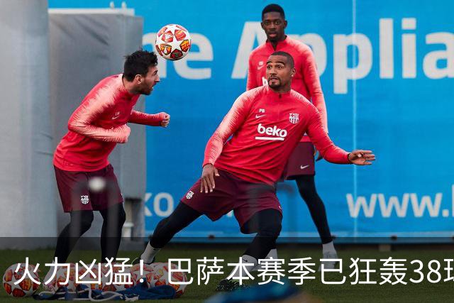 火力凶猛！巴萨本赛季已狂轰38球，比五大联赛其他球队至少多14球