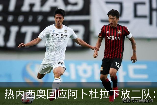 热内西奥回应阿卜杜拉下放二队：那不是惩罚，是为了进步