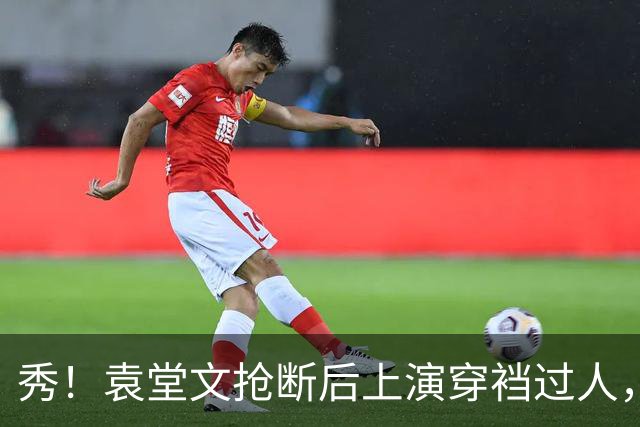 秀！袁堂文抢断后上演穿裆过人，随后再送精彩助攻