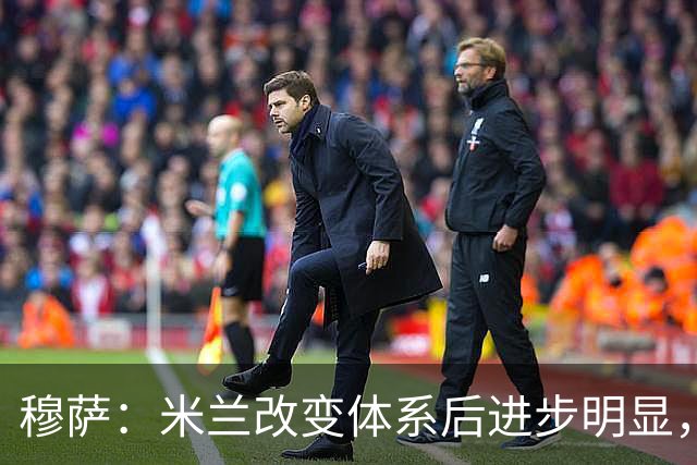 穆萨：米兰改变体系后进步明显，如今他们务实、存在感很强