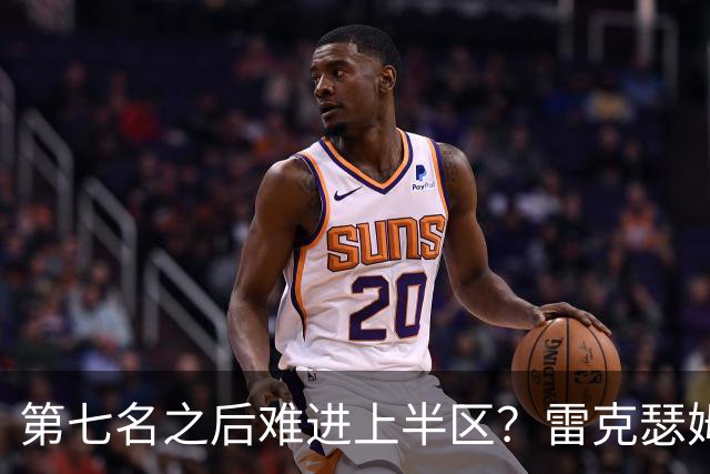 第七名之后难进上半区？雷克瑟姆想打破这个怪圈