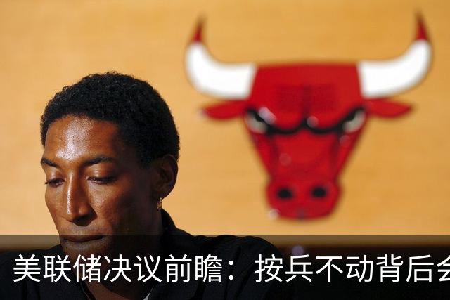 美联储决议前瞻：按兵不动背后会有几张反对票？本轮还需加息几次
