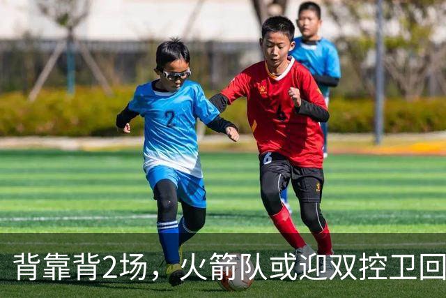 背靠背2场，火箭队或迎双控卫回归！新援重新登场，谢泼德复出在即