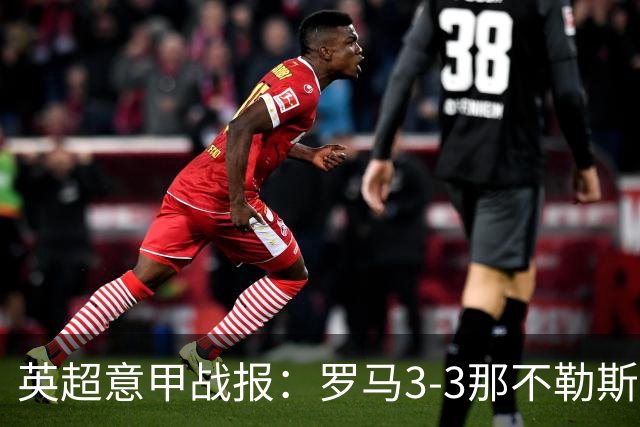 英超意甲战报：罗马3-3那不勒斯，利物浦客战布莱顿存隐患