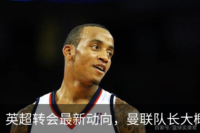 英超转会最新动向，曼联队长大概率离队，米兰等在门口准备接人