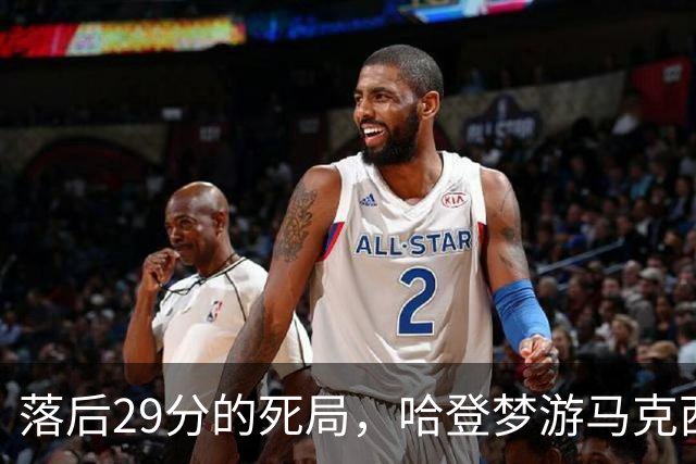 落后29分的死局，哈登梦游马克西爆发，这股反扑砸碎了多少铁律？