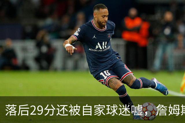 落后29分还被自家球迷嘘，詹姆斯首秀夜76人逆转骑士