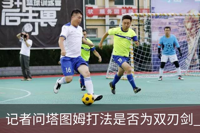 记者问塔图姆打法是否为双刃剑 马祖拉反问：剑不都是双刃的吗？