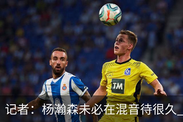 记者：杨瀚森未必在混音待很久 下放对于保持状态&比赛感觉是好事