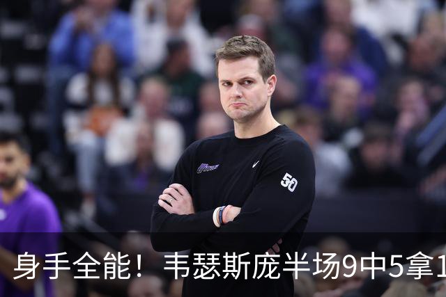 身手全能！韦瑟斯庞半场9中5拿17分7板5助4断 正负值+20