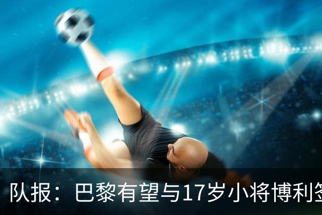 队报：巴黎有望与17岁小将博利签下首份职业合同