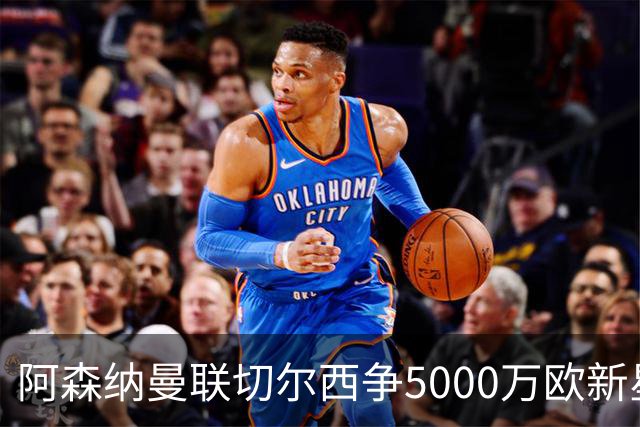 阿森纳曼联切尔西争5000万欧新星，皇马握回购条款