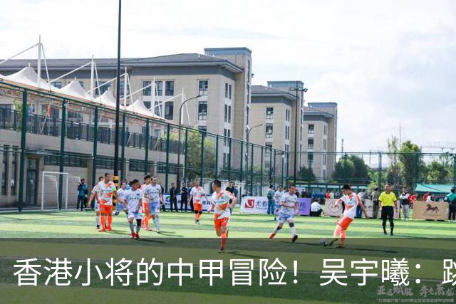 香港小将的中甲冒险！吴宇曦：跳出舒适圈 告别18岁