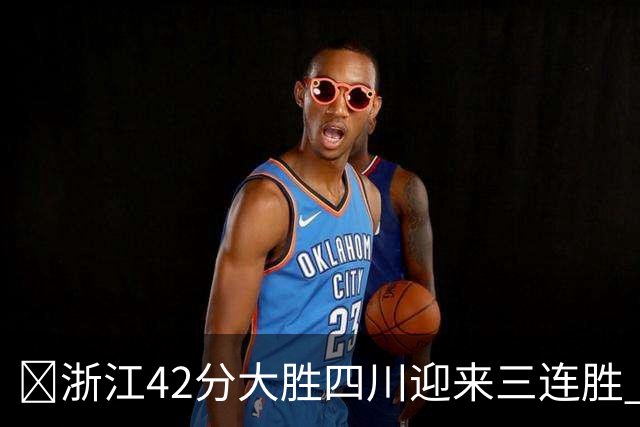 🏀浙江42分大胜四川迎来三连胜 余嘉豪13+6 扎加尔斯12+5