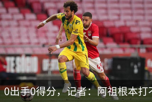 0出手0得分，记者：阿祖根本打不了这个级别的比赛