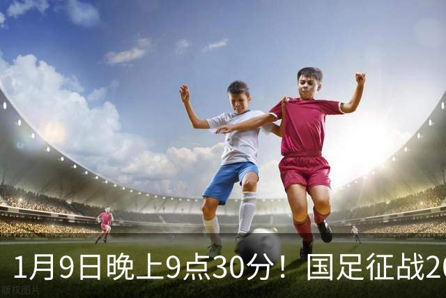 1月9日晚上9点30分！国足征战2027年亚洲杯，首秀变“生死战”，赢球有望进8强