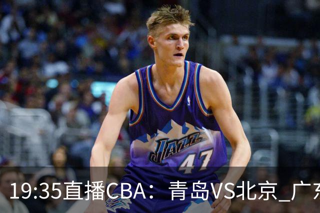 19:35直播CBA：青岛VS北京 广东VS江苏等5场