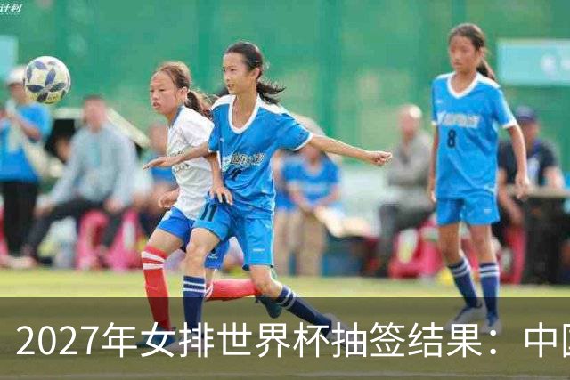2027年女排世界杯抽签结果：中国队与荷兰、瑞典、瑞士队同组