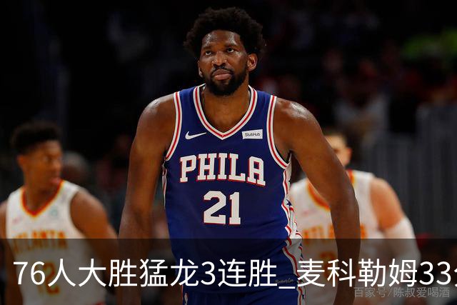 76人大胜猛龙3连胜 麦科勒姆33分鹈鹕轻取活塞