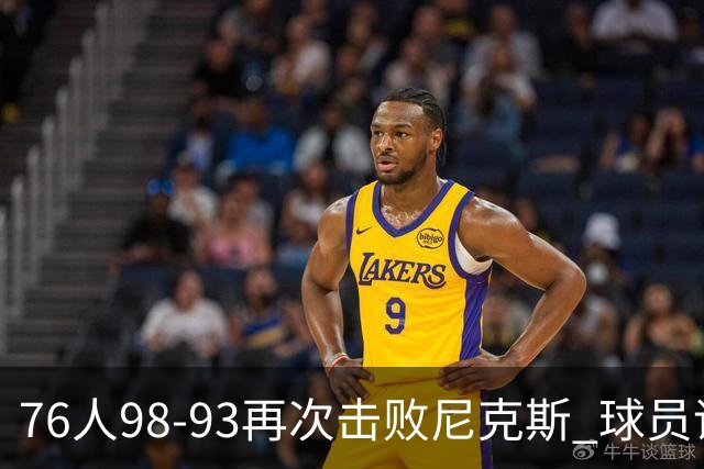 76人98-93再次击败尼克斯 球员评价：4人优秀，3人及格，2人低迷