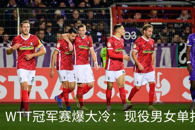WTT冠军赛爆大冷：现役男女单打世界第一双双出局！均止步16强